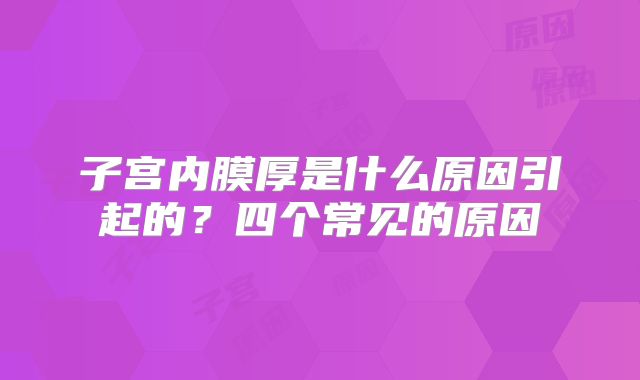 子宫内膜厚是什么原因引起的?四个常见的原因