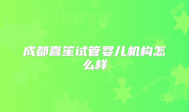 成都喜笙试管婴儿机构怎么样