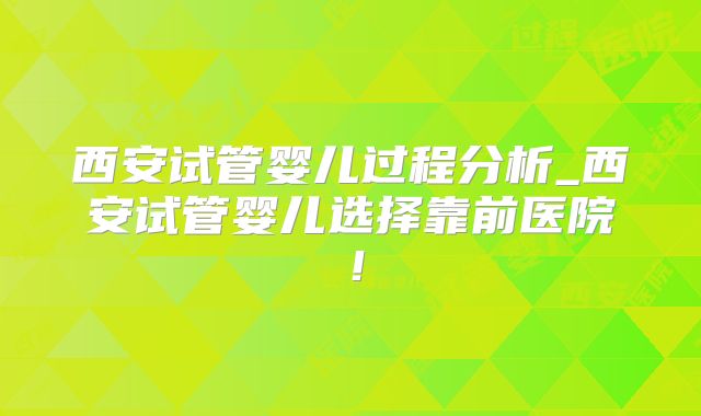 西安试管婴儿过程分析_西安试管婴儿选择靠前医院！
