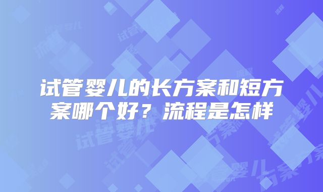 试管婴儿的长方案和短方案哪个好？流程是怎样