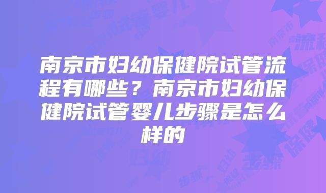 南京市妇幼保健院试管流程有哪些?南京市妇幼保健院试管婴儿步骤是怎么样的
