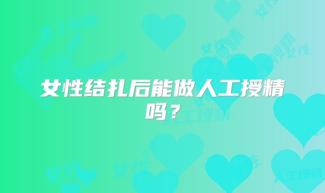 女性结扎后能做人工授精吗？