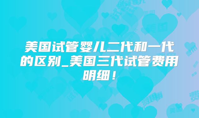 美国试管婴儿二代和一代的区别_美国三代试管费用明细！