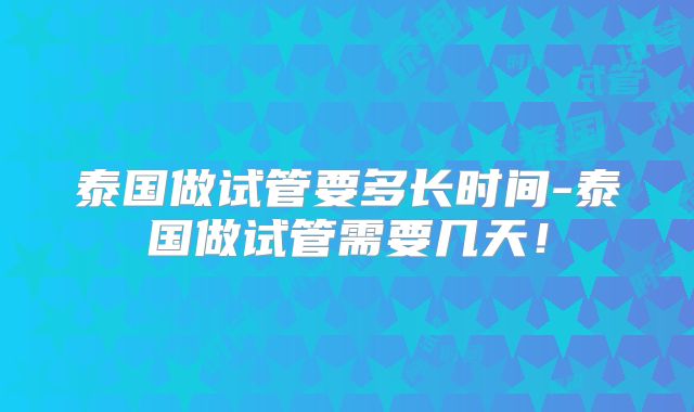 泰国做试管要多长时间-泰国做试管需要几天！