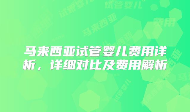 马来西亚试管婴儿费用详析,详细对比及费用解析