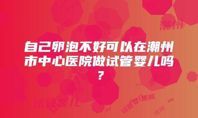 自己卵泡不好可以在潮州市中心医院做试管婴儿吗?