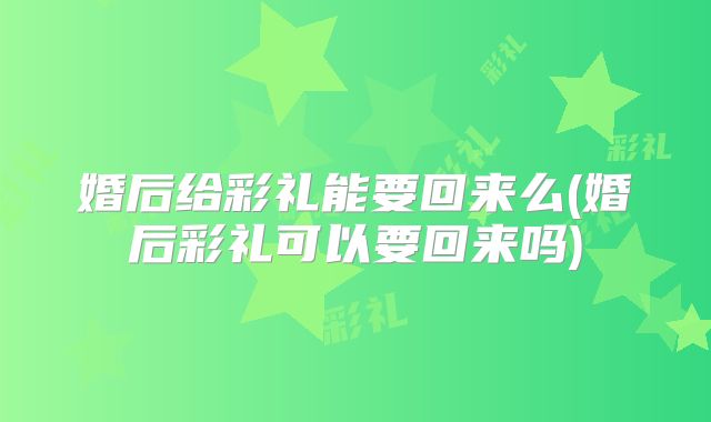 婚后给彩礼能要回来么(婚后彩礼可以要回来吗)