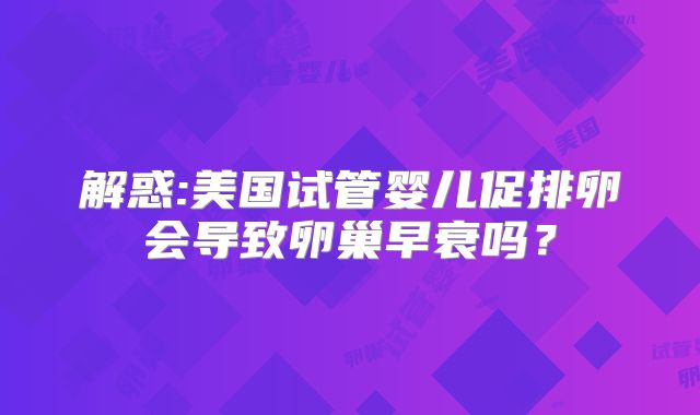 解惑:美国试管婴儿促排卵会导致卵巢早衰吗？