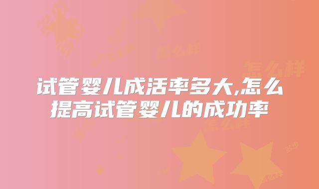 试管婴儿成活率多大,怎么提高试管婴儿的成功率