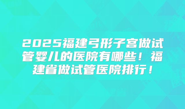 2025福建弓形子宫做试管婴儿的医院有哪些！福建省做试管医院排行！