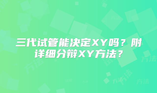 三代试管能决定XY吗?附详细分辩XY方法?