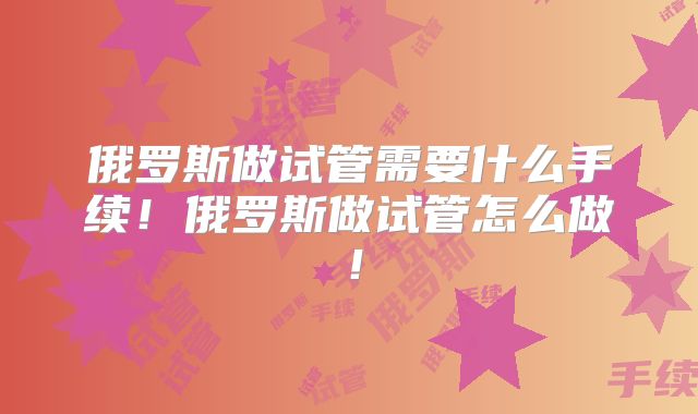 俄罗斯做试管需要什么手续!俄罗斯做试管怎么做!