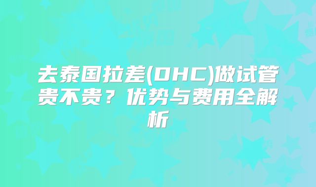 去泰国拉差(DHC)做试管贵不贵?优势与费用全解析