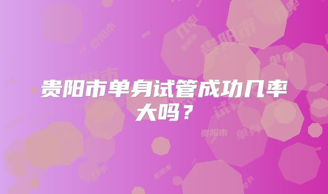 贵阳市单身试管成功几率大吗?