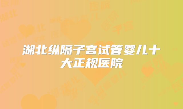湖北纵隔子宫试管婴儿十大正规医院