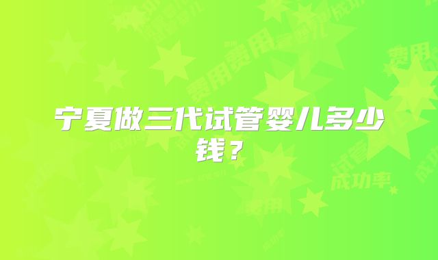 宁夏做三代试管婴儿多少钱？