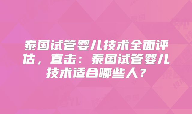 泰国试管婴儿技术全面评估，直击：泰国试管婴儿技术适合哪些人？