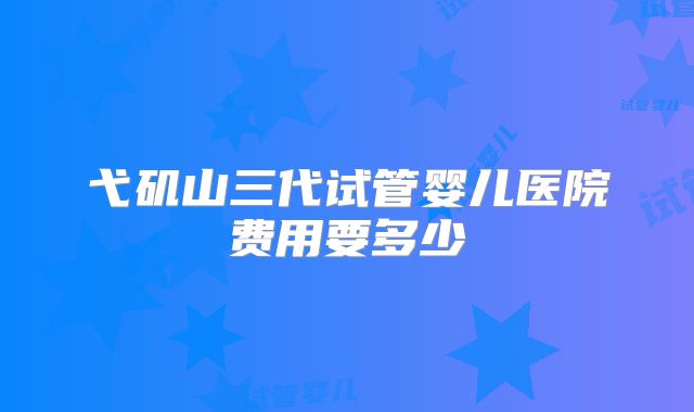 弋矶山三代试管婴儿医院费用要多少