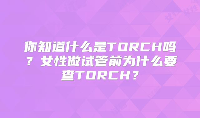 你知道什么是TORCH吗？女性做试管前为什么要查TORCH？