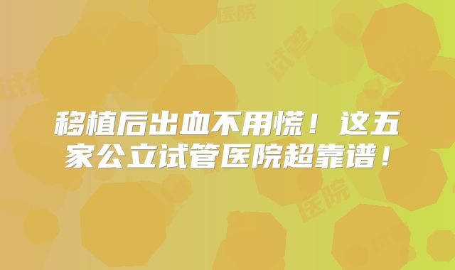 移植后出血不用慌!这五家公立试管医院超靠谱!