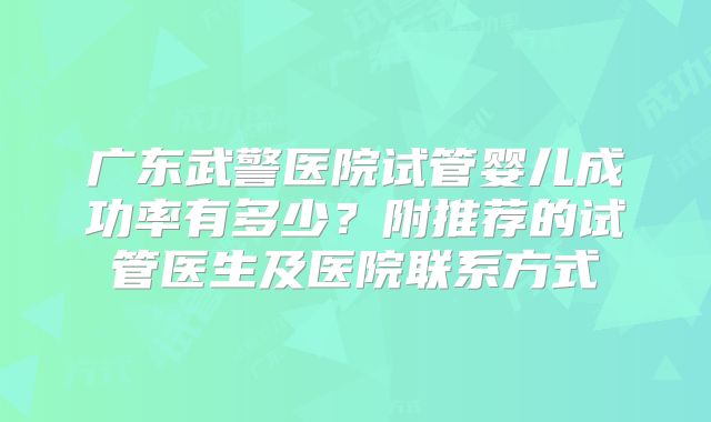 广东武警医院试管婴儿成功率有多少?附推荐的试管医生及医院联系方式
