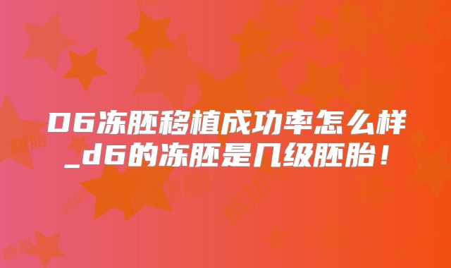 D6冻胚移植成功率怎么样_d6的冻胚是几级胚胎!