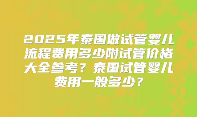 2025年泰国做试管婴儿流程费用多少附试管价格大全参考？泰国试管婴儿费用一般多少？
