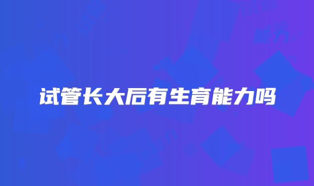 试管长大后有生育能力吗