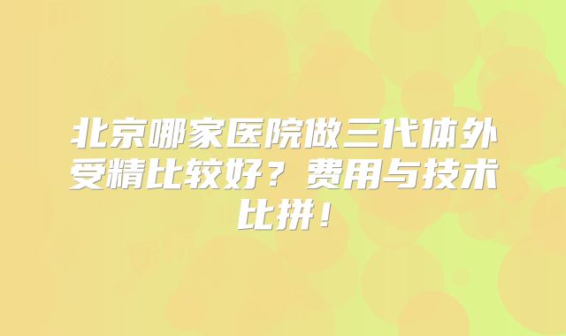 北京哪家医院做三代体外受精比较好?费用与技术比拼!