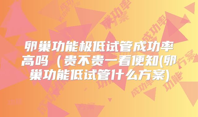 卵巢功能极低试管成功率高吗（贵不贵一看便知(卵巢功能低试管什么方案)