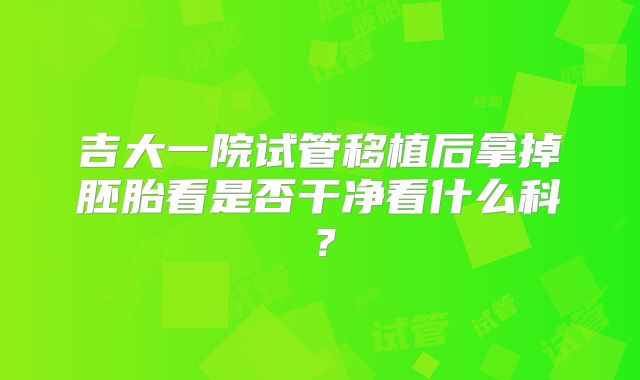 吉大一院试管移植后拿掉胚胎看是否干净看什么科？