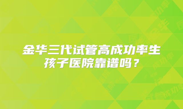 金华三代试管高成功率生孩子医院靠谱吗？