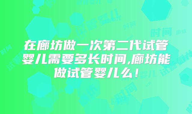 在廊坊做一次第二代试管婴儿需要多长时间,廊坊能做试管婴儿么!
