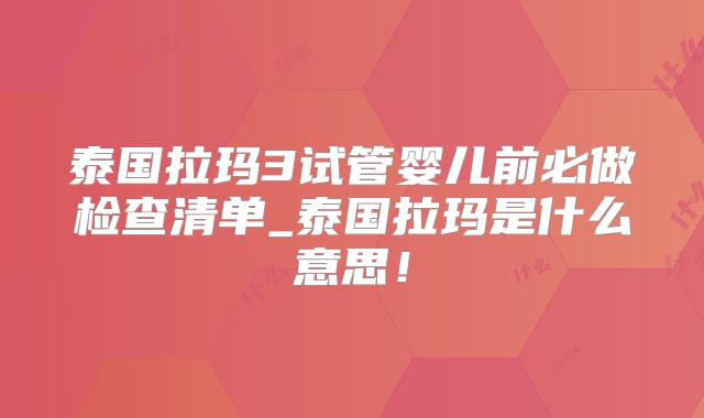 泰国拉玛3试管婴儿前必做检查清单_泰国拉玛是什么意思!
