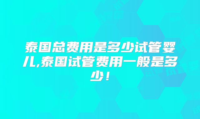 泰国总费用是多少试管婴儿,泰国试管费用一般是多少!