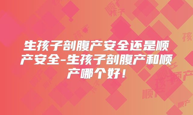 生孩子剖腹产安全还是顺产安全-生孩子剖腹产和顺产哪个好!