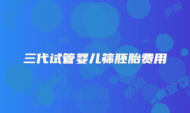 三代试管婴儿筛胚胎费用