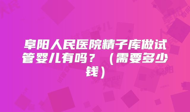 阜阳人民医院精子库做试管婴儿有吗?(需要多少钱)