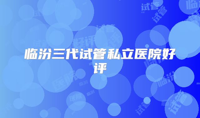 临汾三代试管私立医院好评
