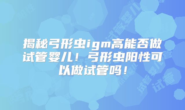 揭秘弓形虫igm高能否做试管婴儿!弓形虫阳性可以做试管吗!