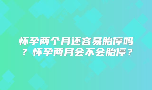 怀孕两个月还容易胎停吗？怀孕两月会不会胎停？