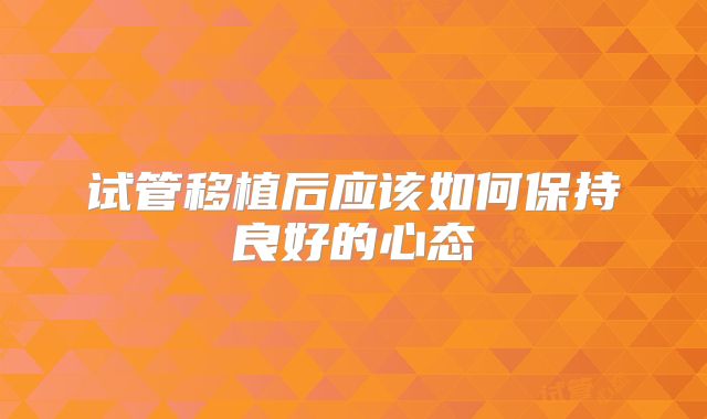 试管移植后应该如何保持良好的心态