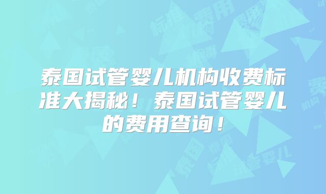 泰国试管婴儿机构收费标准大揭秘！泰国试管婴儿的费用查询！