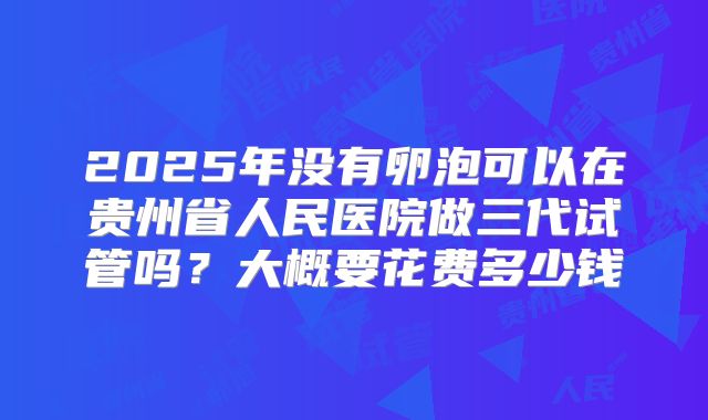 2025年没有卵泡可以在贵州省人民医院做三代试管吗?大概要花费多少钱