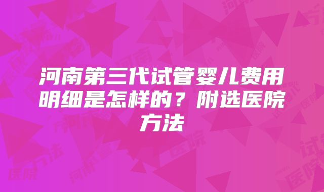 河南第三代试管婴儿费用明细是怎样的？附选医院方法
