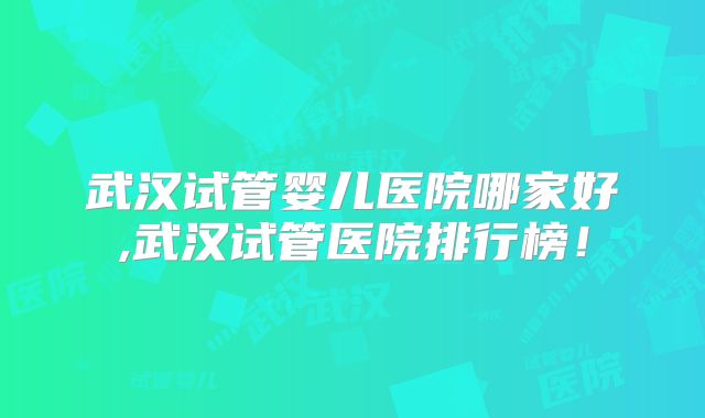 武汉试管婴儿医院哪家好,武汉试管医院排行榜!