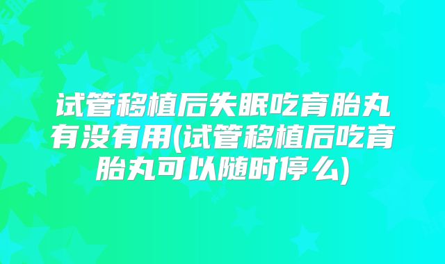 试管移植后失眠吃育胎丸有没有用(试管移植后吃育胎丸可以随时停么)