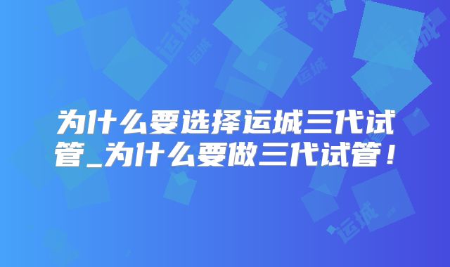 为什么要选择运城三代试管_为什么要做三代试管！