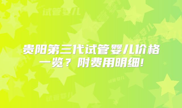 贵阳第三代试管婴儿价格一览?附费用明细!