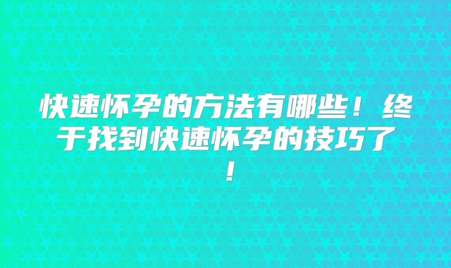 快速怀孕的方法有哪些!终于找到快速怀孕的技巧了!